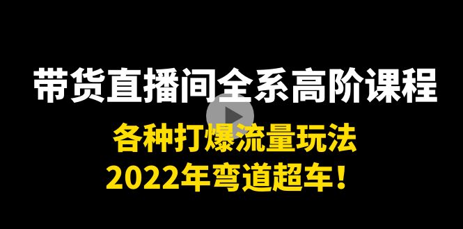 带货直播间全系高阶课程：各种打爆流量玩法，2022年弯道超车！-氢气球网创资源库