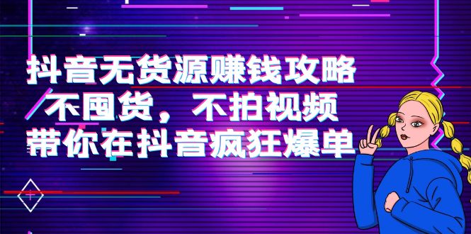 抖音无货源赚钱攻略，不囤货，不拍视频，带你在抖音疯狂爆单-氢气球网创资源库