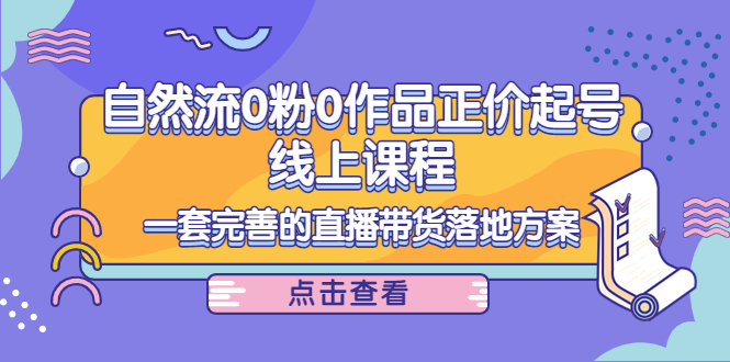 电商自然流0粉0作品正价起号线上课程：一套完善的直播带货落地方案-氢气球网创资源库