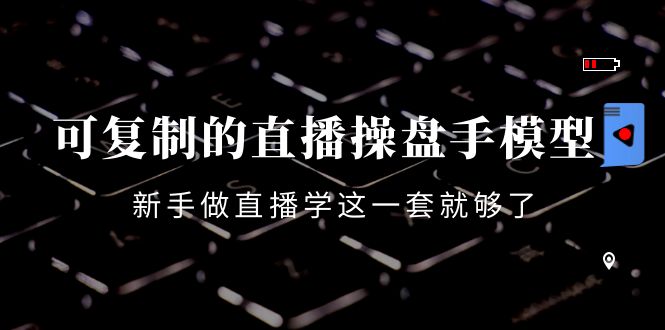 可复制的直播操盘手模型：新手做直播就学这一套就够了（12节课）-氢气球网创资源库