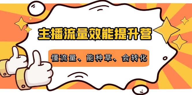 主播流量效能提升营：懂流量、能种草、会转化，清晰明确方法规则-氢气球网创资源库
