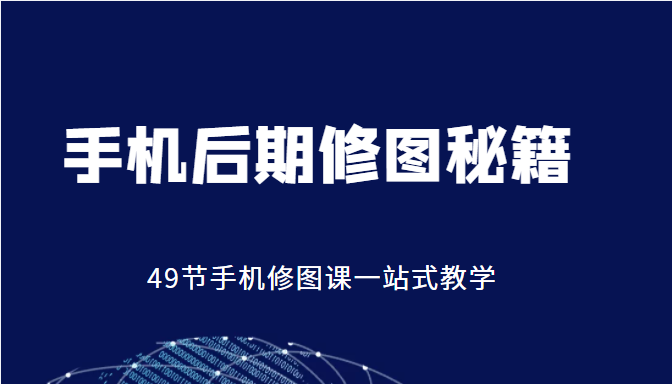手机后期修图秘籍-49节手机修图课，一站式教学（价值399元）-氢气球网创资源库