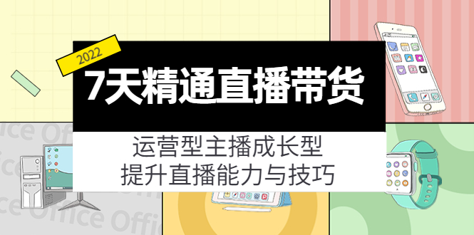 7天精通直播带货，运营型主播成长型，提升直播能力与技巧（19节课）-氢气球网创资源库
