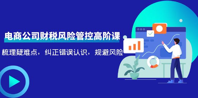 电商公司财税风险管控高阶课，梳理疑难点，纠正错误认识，规避风险-氢气球网创资源库
