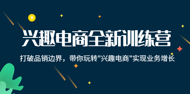 兴趣电商全新训练营：打破品销边界，带你玩转“兴趣电商“实现业务增长-氢气球网创资源库
