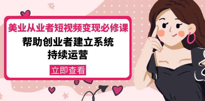 美业从业者短视频变现必修课：帮助创业者建立系统持续运营-价值3990元-氢气球网创资源库
