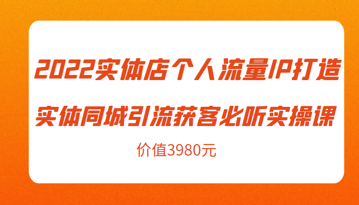 2022实体店个人流量IP打造实体同城引流获客必听实操课，61节完整版（价值3980元）-氢气球网创资源库