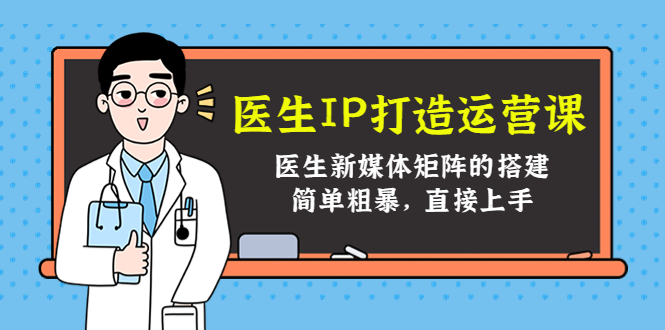 医生IP打造运营课，医生新媒体矩阵的搭建，简单粗暴，直接上手-氢气球网创资源库