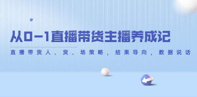 从0-1直播带货主播养成记，直播带货人、货、场策略，结果导向，数据说话-氢气球网创资源库