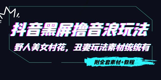 抖音黑屏撸音浪玩法：野人美女村花，丑妻玩法素材统统有【教程+素材】-氢气球网创资源库
