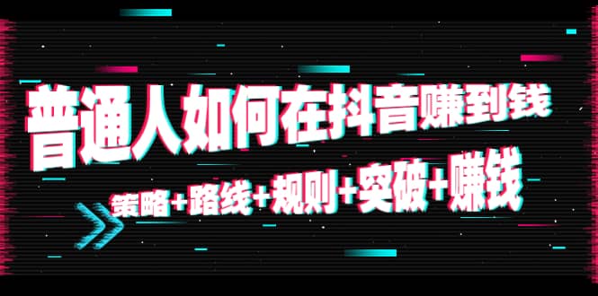 普通人如何在抖音赚到钱：策略 路线 规则 突破 赚钱（10节课）-氢气球网创资源库
