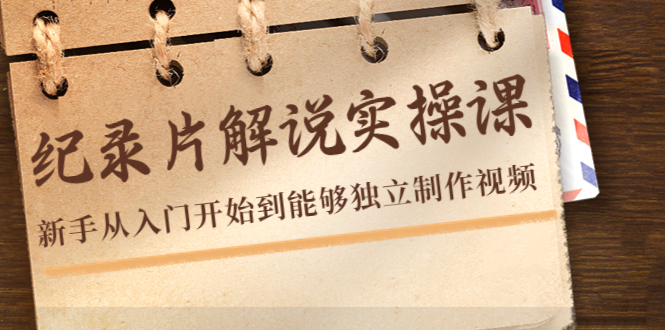 纪录片解说实操课，新手从入门开始到能够独立制作视频（22节课）-氢气球网创资源库