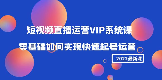 2022短视频直播运营VIP系统课：零基础如何实现快速起号运营（价值2999元）-氢气球网创资源库