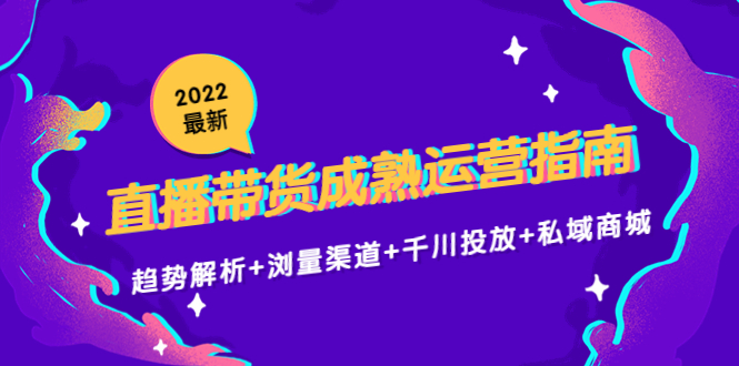2022最新直播带货成熟运营指南3.0：趋势解析+浏量渠道+千川投放+私域商城-氢气球网创资源库