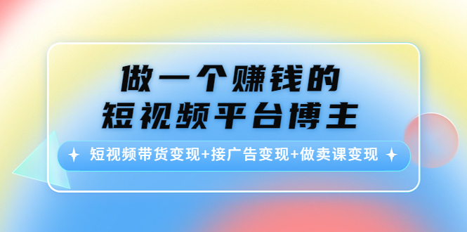 做一个赚钱的短视频平台博主：短视频带货变现+接广告变现+做卖课变现-氢气球网创资源库