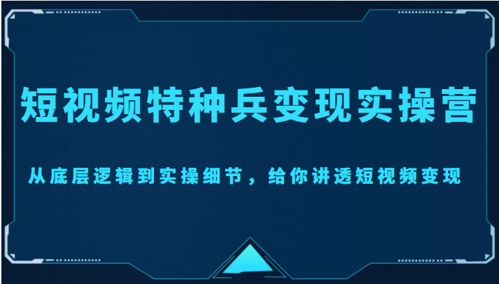 短视频特种兵变现实操营，从底层逻辑到实操细节，给你讲透短视频变现（价值2499元）-氢气球网创资源库