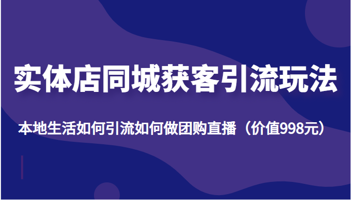 实体店同城获客引流玩法，本地生活如何引流如何做团购直播（价值998元）-氢气球网创资源库