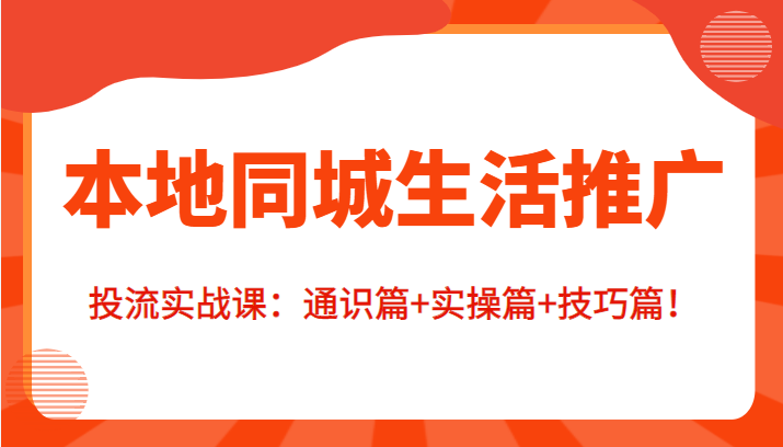 本地同城生活推广投流实战课：通识篇+实操篇+技巧篇！-氢气球网创资源库