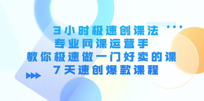 3小时极速创课法，专业网课运营手 教你极速做一门好卖的课 7天速创爆款课程-氢气球网创资源库