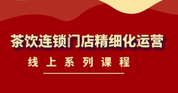 《茶饮连锁门店精细化运营》线上系列课程，茶饮门店经营必备课程（价值458元）-氢气球网创资源库