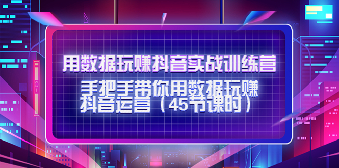 用数据玩赚抖音实战训练营：手把手带你用数据玩赚抖音运营-氢气球网创资源库