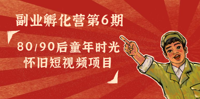 副业孵化营第6期：80/90后童年时光怀旧短视频项目-氢气球网创资源库