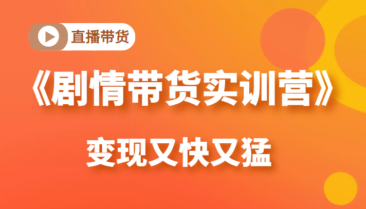 《剧情带货实训营》目前最好的直播带货方式，变起现来是又快又猛（价值980元）-氢气球网创资源库