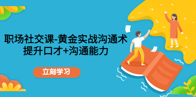 职场社交课：黄金实战沟通术，提升口才+沟通能力-氢气球网创资源库