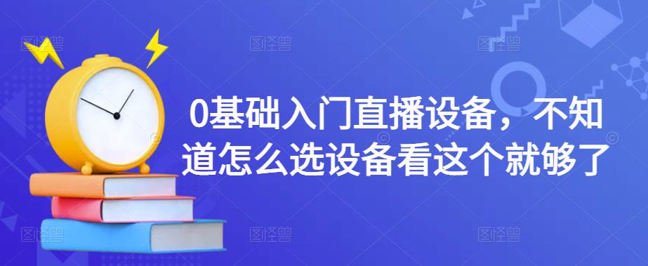 0基础入门直播设备，不知道怎么选设备看这个就够了-氢气球网创资源库