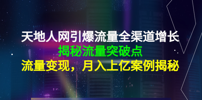 天地人网引爆流量全渠道增长：揭秘流量突然破点，流量变现，月入上亿案例-氢气球网创资源库