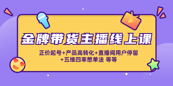 金牌带货主播线上课：正价起号+产品高转化+直播间用户停留+五维四率憋单法-氢气球网创资源库