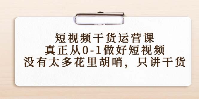 短视频干货运营课，真正从0-1做好短视频，没有太多花里胡哨，只讲干货-氢气球网创资源库