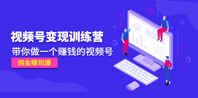 《视频号变现训练营》带你做一个赚钱的视频号，佣金赚到爆-氢气球网创资源库