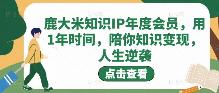鹿大米知识IP年度会员，用1年时间，陪你知识变现，人生逆袭-氢气球网创资源库