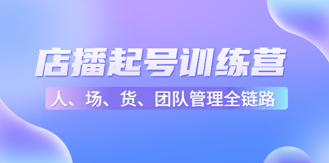 店播起号训练营：帮助更多直播新人快速开启和度过起号阶段（16节）-氢气球网创资源库
