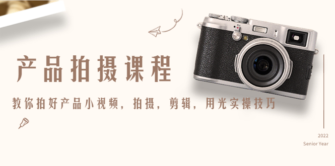 产品拍摄课程，教你拍好产品小视频，拍摄，剪辑，用光实操技巧-氢气球网创资源库