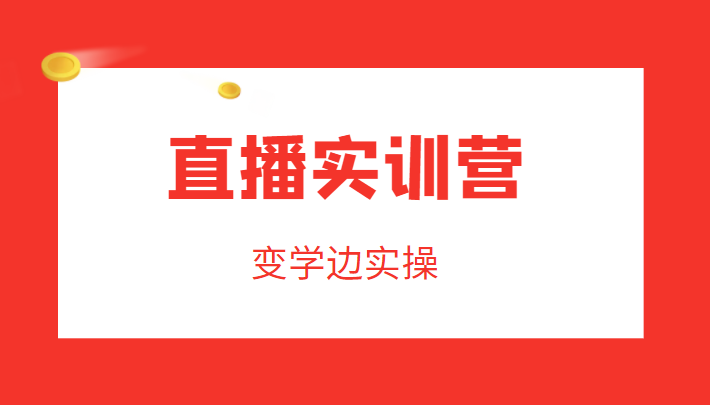 直播实训营，变学边实操，成为运营型主播，拉动直播间人气-氢气球网创资源库