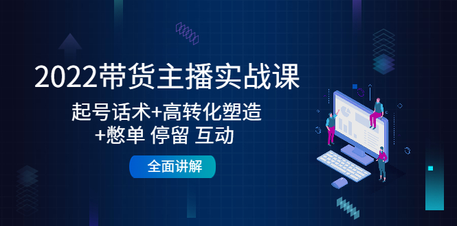 2022带货主播实战课：起号话术+高转化塑造+憋单 停留 互动 全面讲解-氢气球网创资源库