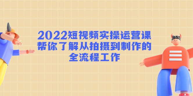 2022短视频实操运营课：帮你了解从拍摄到制作的全流程工作-氢气球网创资源库