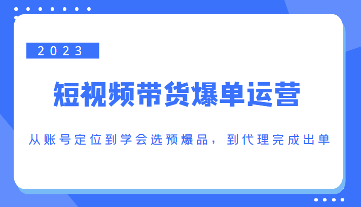 2023短视频带货爆单运营，从账号定位到学会选预爆品，到代理完成出单（价值1250元）-氢气球网创资源库