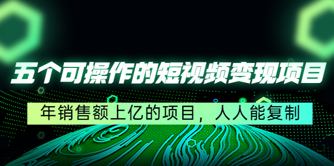 五个可操作的短视频变现项目：年销售额上亿的项目，人人能复制-氢气球网创资源库