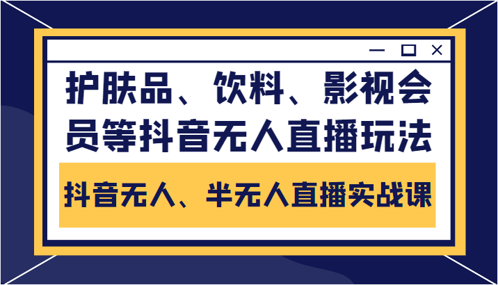 抖音无人、半无人直播实战课，护肤品、饮料、影视会员等抖音无人直播玩法-氢气球网创资源库