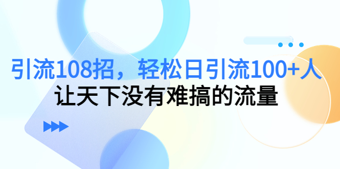 引流108招，轻松日引流100+人，让天下没有难搞的流量-氢气球网创资源库