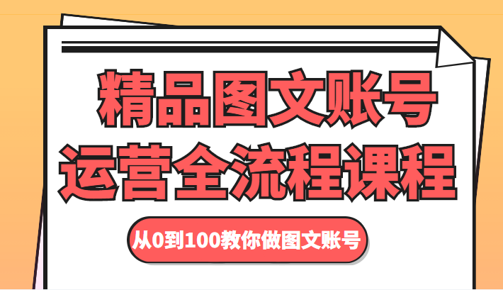 精品图文账号运营全流程课程 从0到100教你做图文账号-氢气球网创资源库