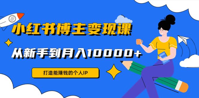 小红书博主变现课：打造能赚钱的个人IP，从新手到月入10000+(9节课)-氢气球网创资源库
