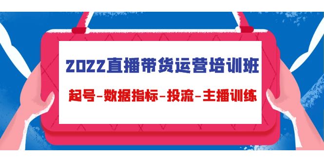 2022直播带货运营培训班：起号-数据指标-投流-主播训练-氢气球网创资源库