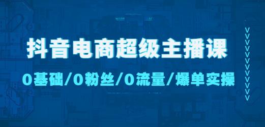 抖音电商超级主播课：0基础、0粉丝、0流量、爆单实操！-氢气球网创资源库