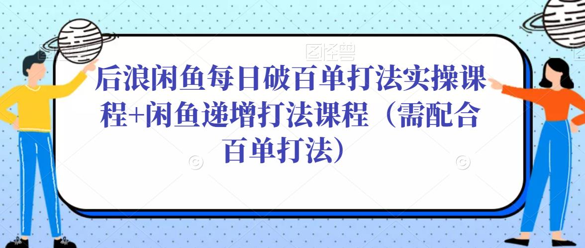 后浪闲鱼每日破百单打法实操课程+闲鱼递增打法课程（需配合百单打法）-氢气球网创资源库