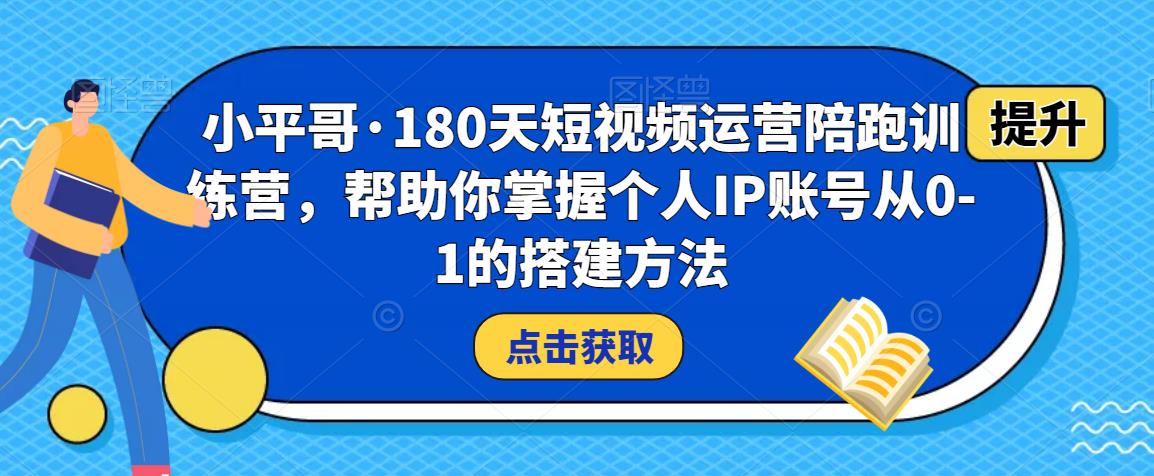 小平哥·180天短视频运营陪跑训练营，帮助你掌握个人IP账号从0-1的搭建方法-氢气球网创资源库