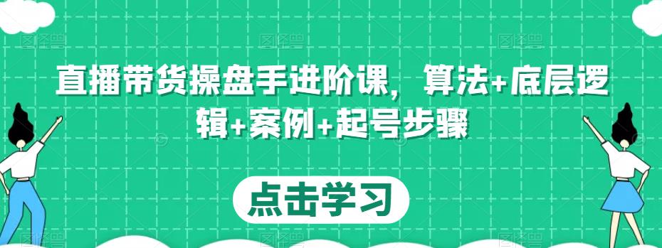 直播带货操盘手进阶课，算法+底层逻辑+案例+起号步骤-氢气球网创资源库